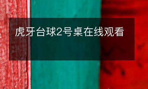虎牙臺(tái)球2號(hào)桌在線觀看