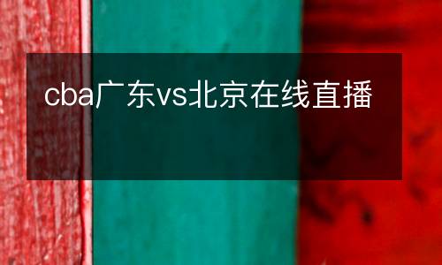 cba廣東vs北京在線(xiàn)直播