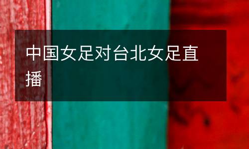 中國(guó)女足對(duì)臺(tái)北女足直播
