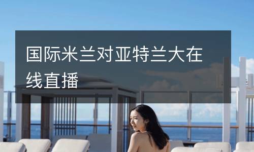國(guó)際米蘭對(duì)亞特蘭大在線直播