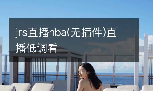jrs直播nba(無插件)直播低調看