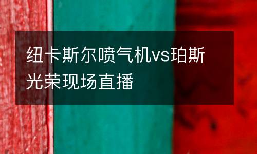 紐卡斯?fàn)枃姎鈾C(jī)vs珀斯光榮現(xiàn)場直播