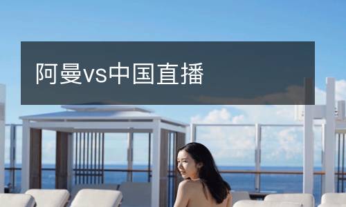 阿曼vs中國直播